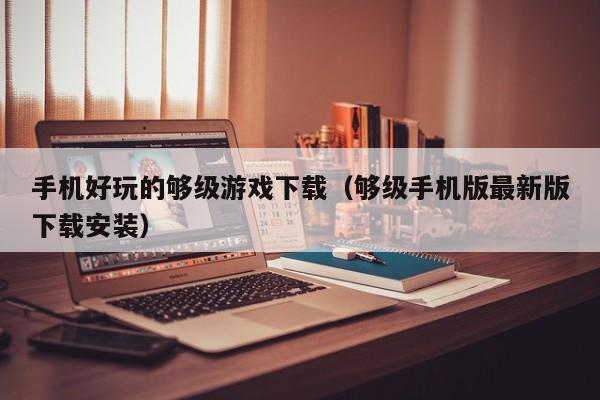 手机好玩的够级游戏下载(够级手机版最新版下载安装)