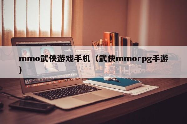 mmo武侠游戏手机（武侠mmorpg手游）