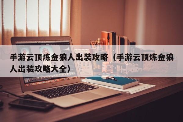 手游云顶炼金狼人出装攻略（手游云顶炼金狼人出装攻略大全）