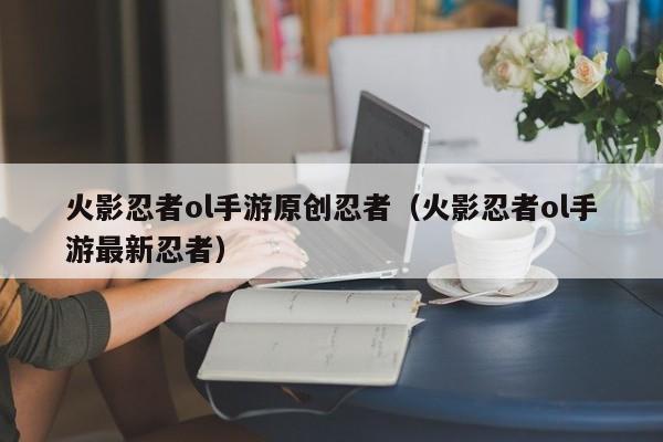 火影忍者ol手游原创忍者（火影忍者ol手游最新忍者）