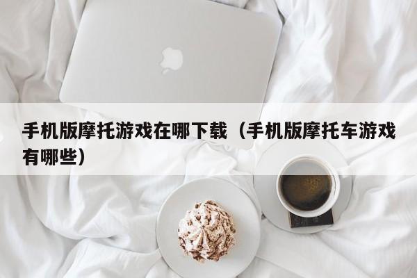 手机版摩托游戏在哪下载(手机版摩托车游戏有哪些)