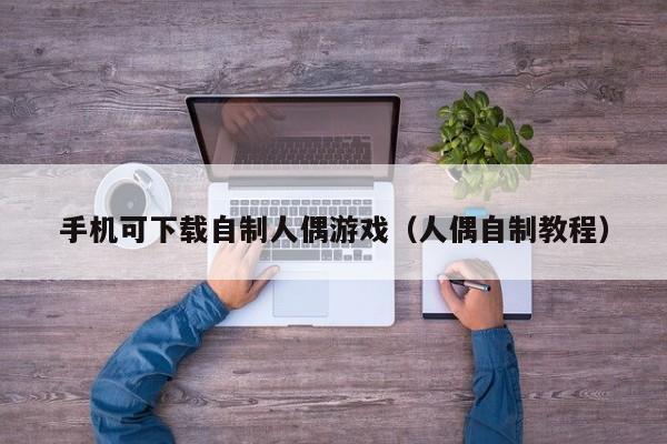 手机可下载自制人偶游戏(人偶自制教程)