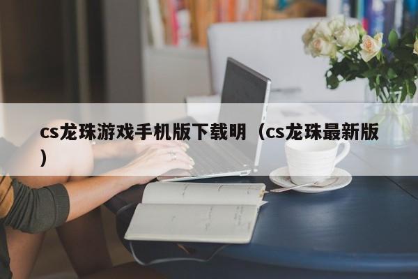 cs龙珠游戏手机版下载明（cs龙珠最新版）