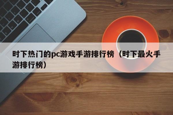 时下热门的pc游戏手游排行榜（时下最火手游排行榜）