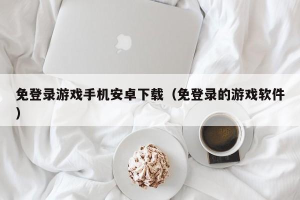 免登录游戏手机安卓下载（免登录的游戏软件）