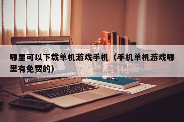 哪里可以下载单机游戏手机（手机单机游戏哪里有免费的）