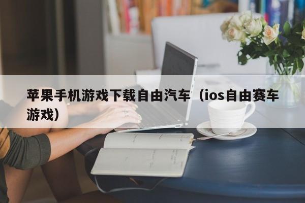 苹果手机游戏下载自由汽车(ios自由赛车游戏)