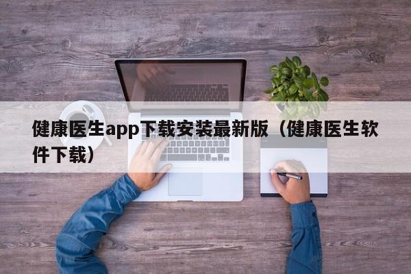 健康医生app下载安装最新版(健康医生软件下载)