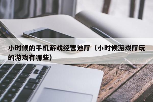 小时候的手机游戏经营迪厅（小时候游戏厅玩的游戏有哪些）