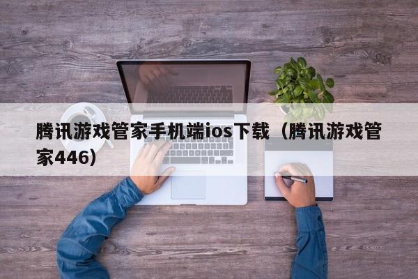腾讯游戏管家手机端ios下载(腾讯游戏管家446)