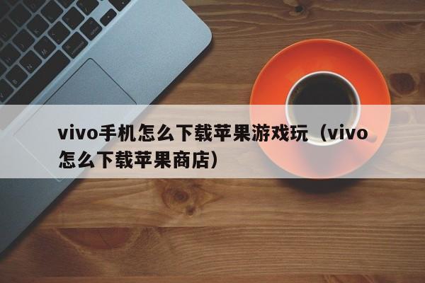 vivo手机怎么下载苹果游戏玩（vivo怎么下载苹果商店）