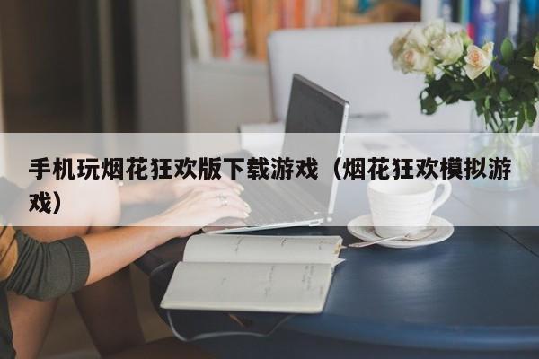 手机玩烟花狂欢版下载游戏（烟花狂欢模拟游戏）