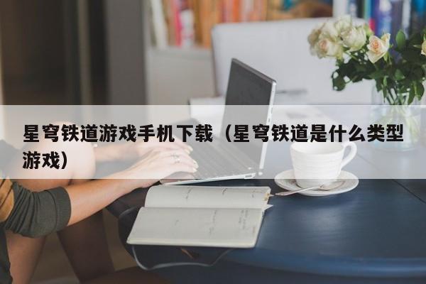 星穹铁道游戏手机下载（星穹铁道是什么类型游戏）