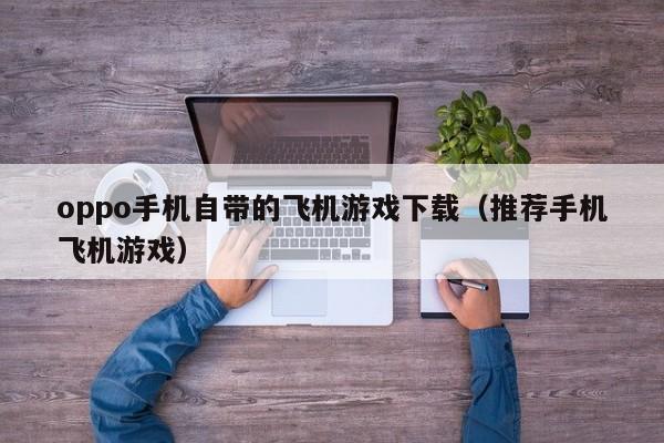 oppo手机自带的飞机游戏下载（推荐手机飞机游戏）