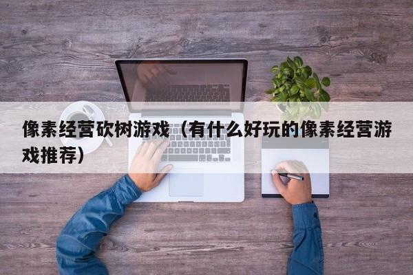 像素经营砍树游戏（有什么好玩的像素经营游戏推荐）