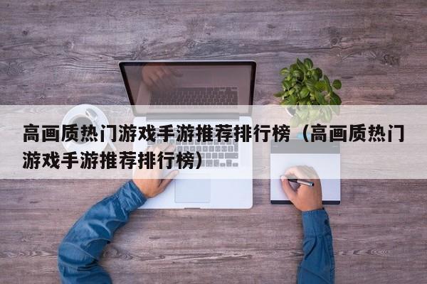 高画质热门游戏手游推荐排行榜（高画质热门游戏手游推荐排行榜）