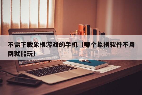 不需下载象棋游戏的手机(哪个象棋软件不用网就能玩)