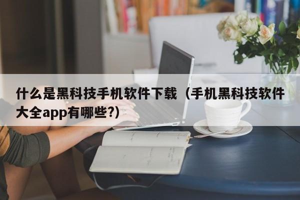 什么是黑科技手机软件下载(手机黑科技软件大全app有哪些?)