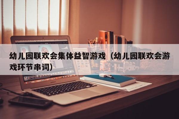 幼儿园联欢会集体益智游戏（幼儿园联欢会游戏环节串词）