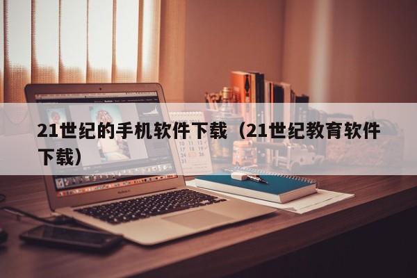 21世纪的手机软件下载(21世纪教育软件下载)