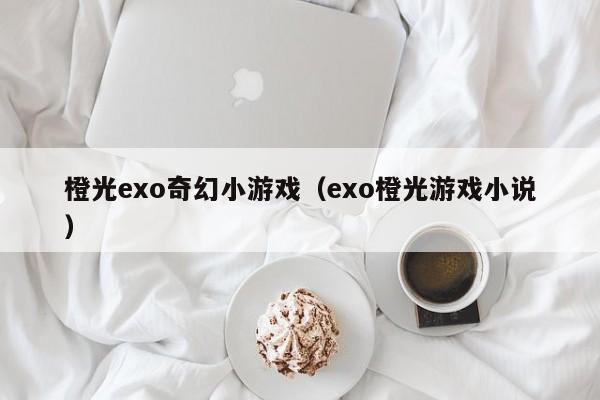 橙光exo奇幻小游戏（exo橙光游戏小说）