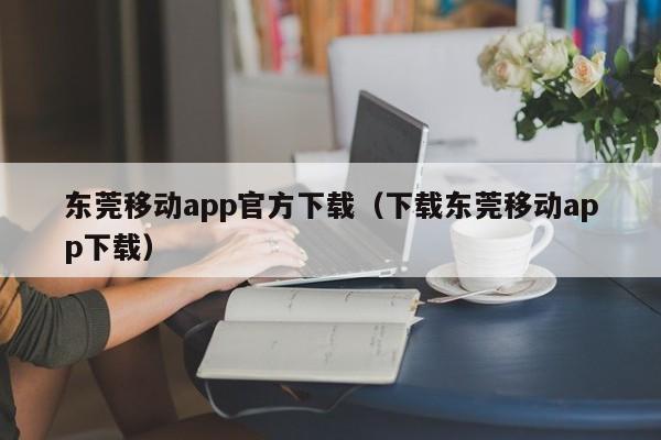 东莞移动app官方下载(下载东莞移动app下载)