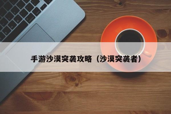 手游沙漠突袭攻略（沙漠突袭者）