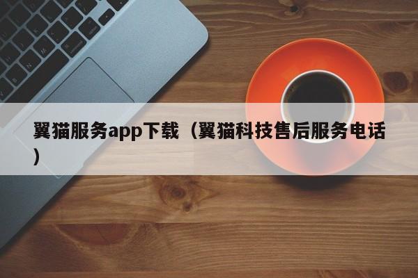 翼猫服务app下载（翼猫科技售后服务电话）