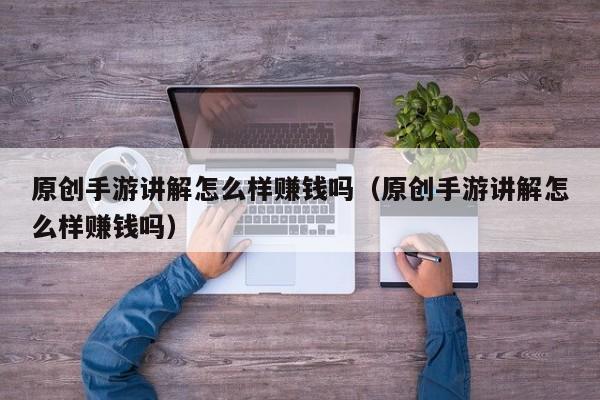 原创手游讲解怎么样赚钱吗（原创手游讲解怎么样赚钱吗）