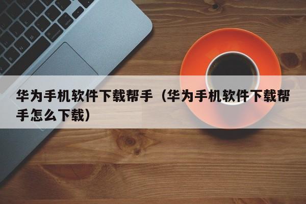 华为手机软件下载帮手(华为手机软件下载帮手怎么下载)