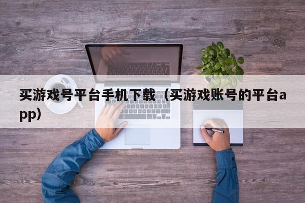 买游戏号平台手机下载(买游戏账号的平台app)