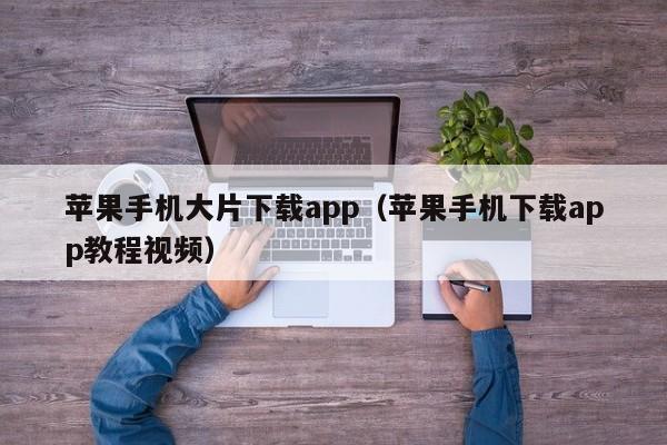 苹果手机大片下载app（苹果手机下载app教程视频）