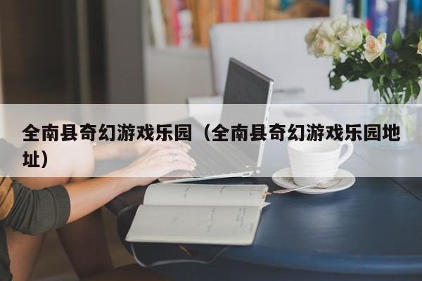 全南县奇幻游戏乐园（全南县奇幻游戏乐园地址）