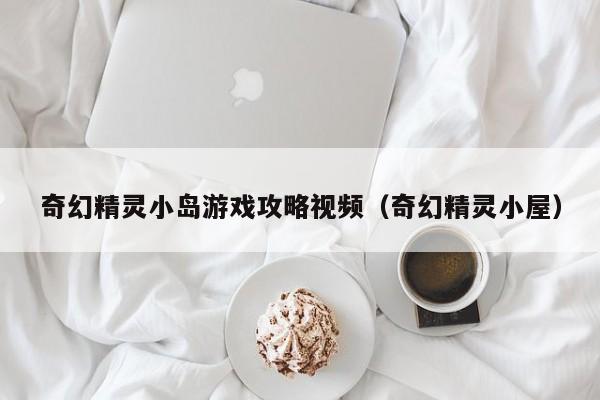 奇幻精灵小岛游戏攻略视频（奇幻精灵小屋）