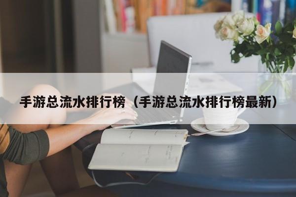 手游总流水排行榜（手游总流水排行榜最新）