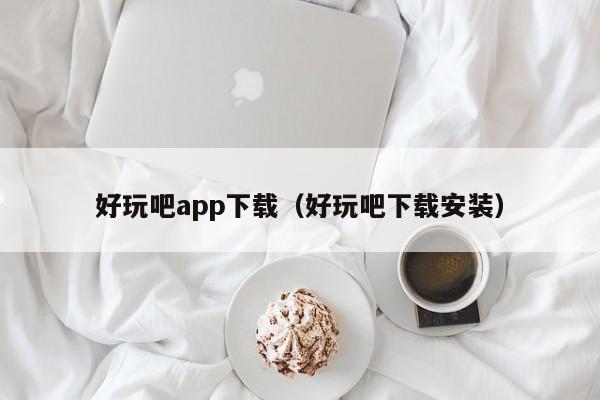 好玩吧app下载(好玩吧下载安装)