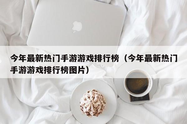 今年最新热门手游游戏排行榜（今年最新热门手游游戏排行榜图片）