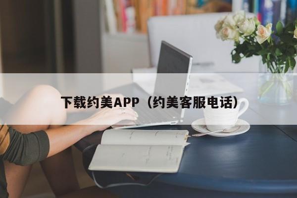 下载约美APP（约美客服电话）