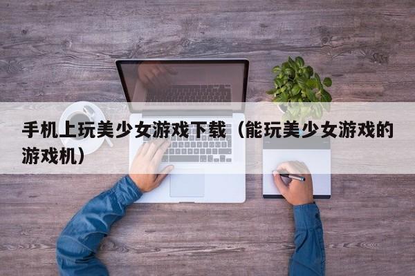 手机上玩美少女游戏下载(能玩美少女游戏的游戏机)