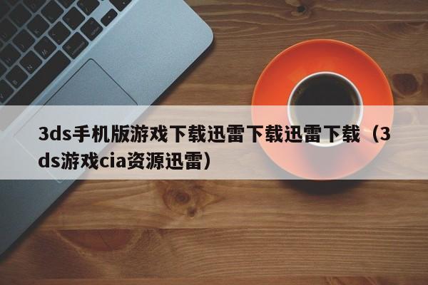 3ds手机版游戏下载迅雷下载迅雷下载（3ds游戏cia资源迅雷）