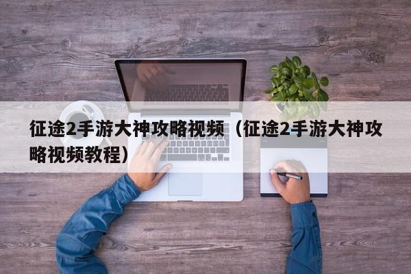 征途2手游大神攻略视频（征途2手游大神攻略视频教程）