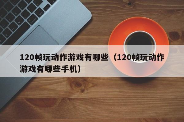 120帧玩动作游戏有哪些（120帧玩动作游戏有哪些手机）
