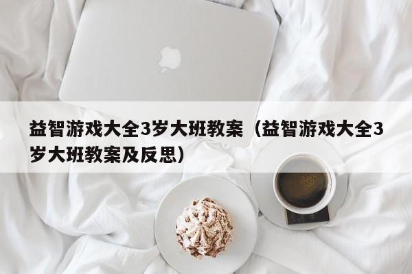 益智游戏大全3岁大班教案（益智游戏大全3岁大班教案及反思）