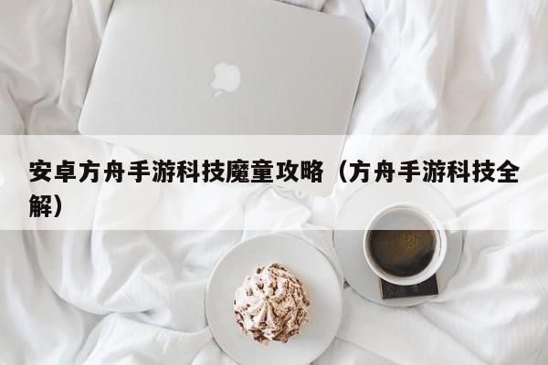 安卓方舟手游科技魔童攻略（方舟手游科技全解）