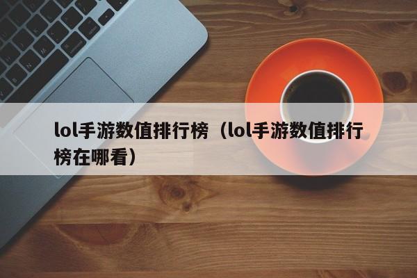 lol手游数值排行榜（lol手游数值排行榜在哪看）