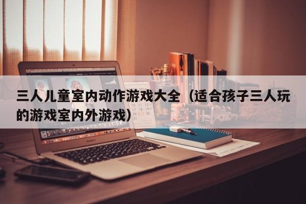 三人儿童室内动作游戏大全（适合孩子三人玩的游戏室内外游戏）