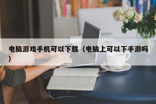 电脑游戏手机可以下载（电脑上可以下手游吗）