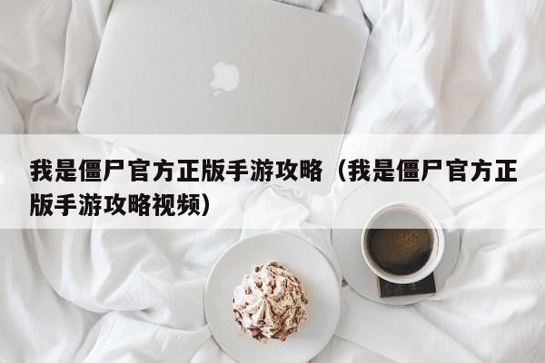 我是僵尸官方正版手游攻略（我是僵尸官方正版手游攻略视频）