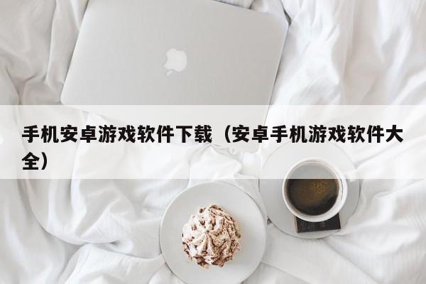 手机安卓游戏软件下载(安卓手机游戏软件大全)