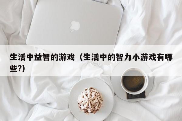 生活中益智的游戏（生活中的智力小游戏有哪些?）